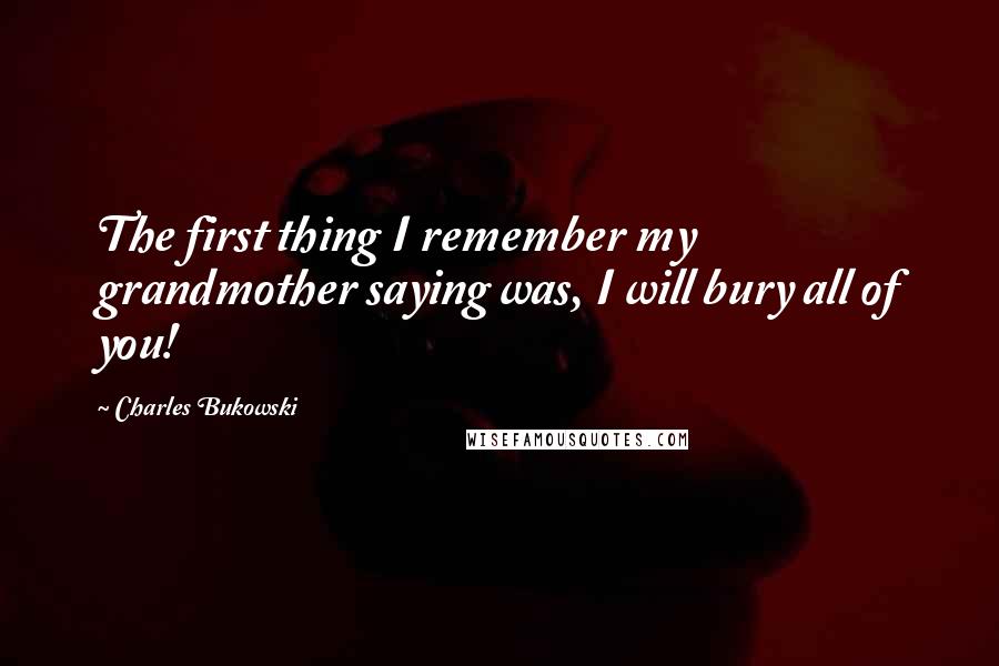 Charles Bukowski Quotes: The first thing I remember my grandmother saying was, I will bury all of you!