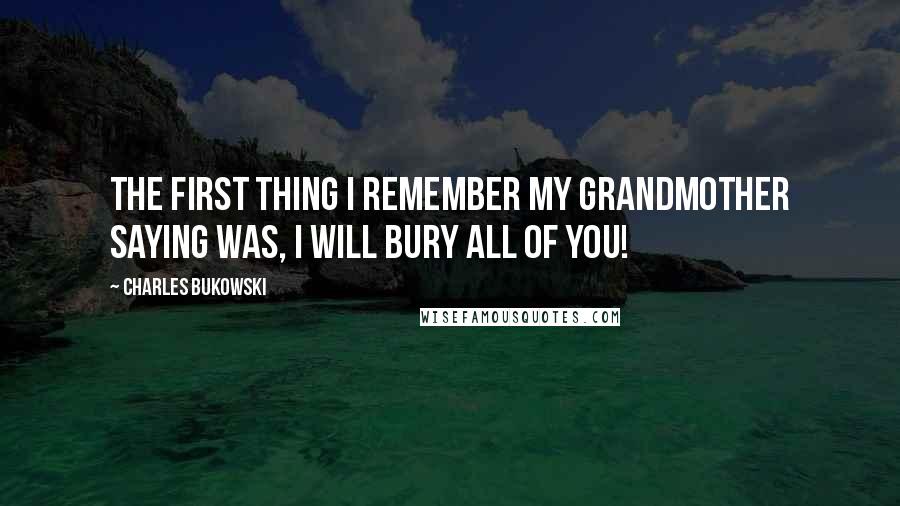 Charles Bukowski Quotes: The first thing I remember my grandmother saying was, I will bury all of you!