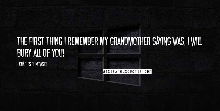 Charles Bukowski Quotes: The first thing I remember my grandmother saying was, I will bury all of you!