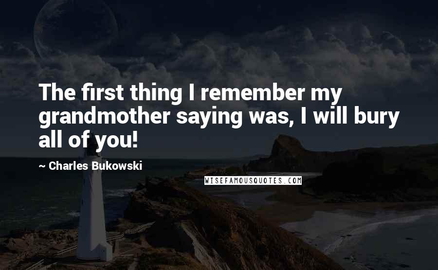 Charles Bukowski Quotes: The first thing I remember my grandmother saying was, I will bury all of you!