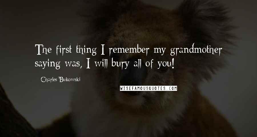 Charles Bukowski Quotes: The first thing I remember my grandmother saying was, I will bury all of you!