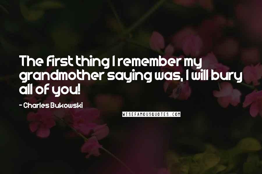 Charles Bukowski Quotes: The first thing I remember my grandmother saying was, I will bury all of you!
