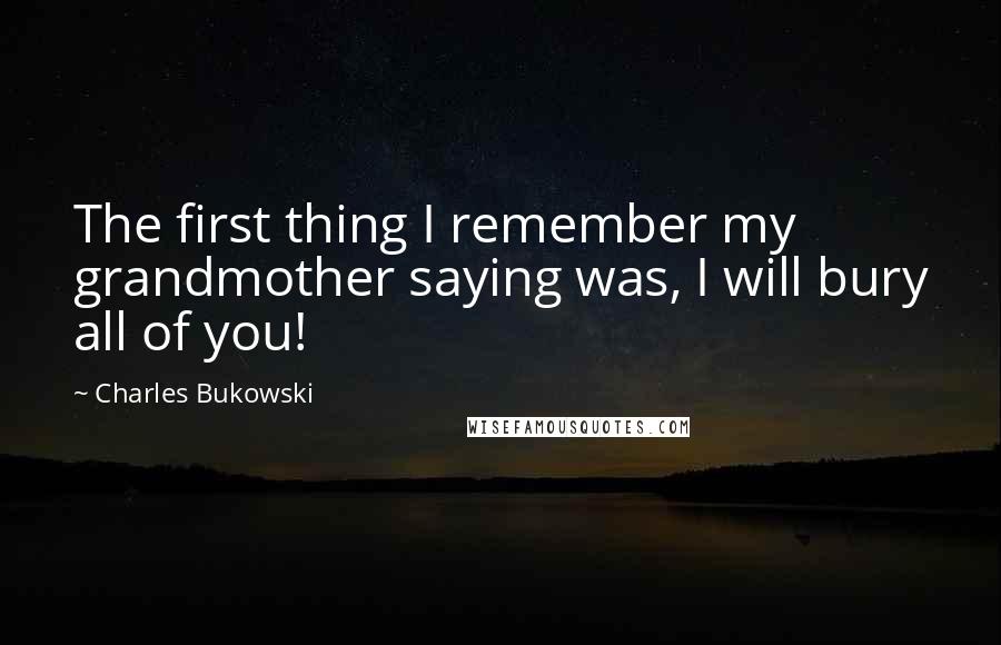 Charles Bukowski Quotes: The first thing I remember my grandmother saying was, I will bury all of you!