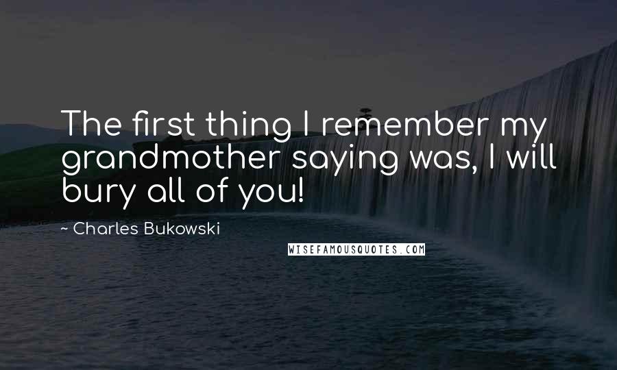 Charles Bukowski Quotes: The first thing I remember my grandmother saying was, I will bury all of you!