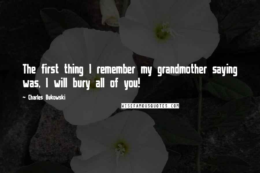Charles Bukowski Quotes: The first thing I remember my grandmother saying was, I will bury all of you!