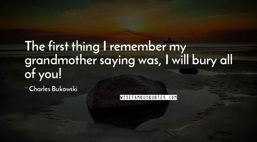 Charles Bukowski Quotes: The first thing I remember my grandmother saying was, I will bury all of you!