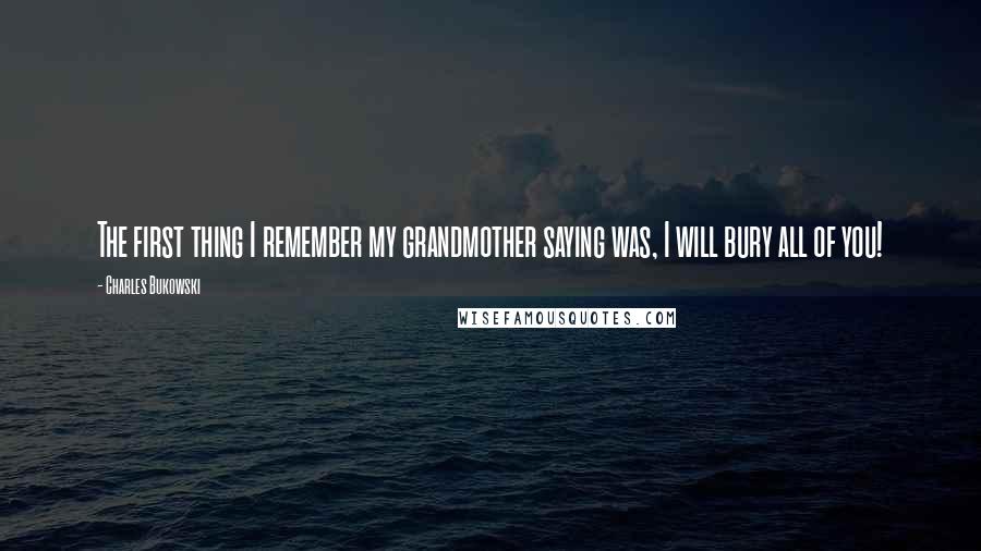 Charles Bukowski Quotes: The first thing I remember my grandmother saying was, I will bury all of you!