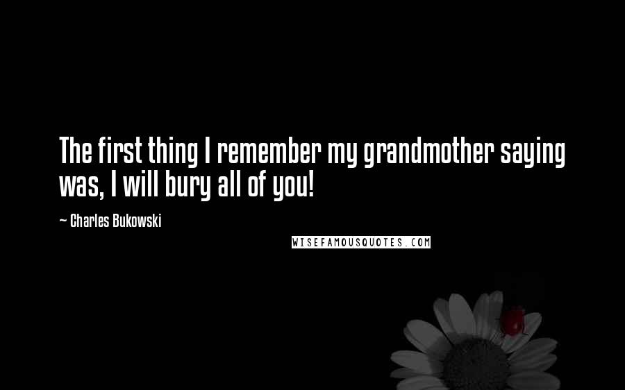 Charles Bukowski Quotes: The first thing I remember my grandmother saying was, I will bury all of you!