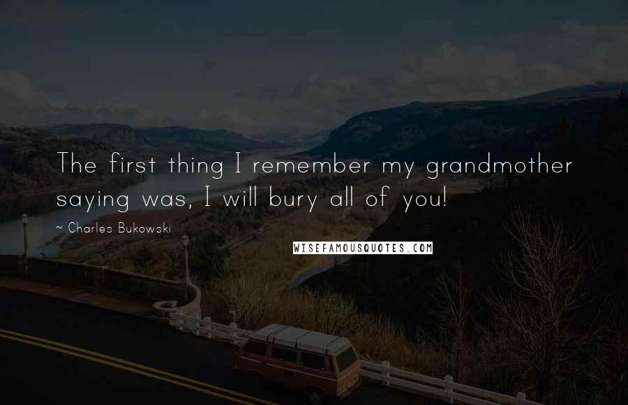 Charles Bukowski Quotes: The first thing I remember my grandmother saying was, I will bury all of you!