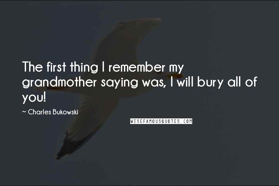 Charles Bukowski Quotes: The first thing I remember my grandmother saying was, I will bury all of you!