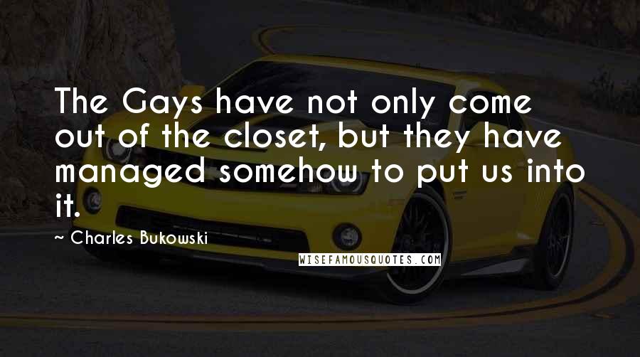 Charles Bukowski Quotes: The Gays have not only come out of the closet, but they have managed somehow to put us into it.