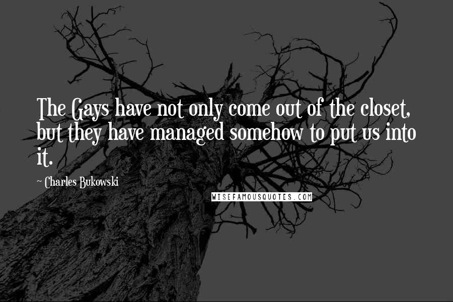 Charles Bukowski Quotes: The Gays have not only come out of the closet, but they have managed somehow to put us into it.