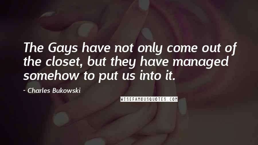 Charles Bukowski Quotes: The Gays have not only come out of the closet, but they have managed somehow to put us into it.