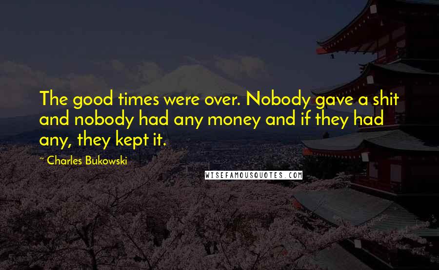 Charles Bukowski Quotes: The good times were over. Nobody gave a shit and nobody had any money and if they had any, they kept it.