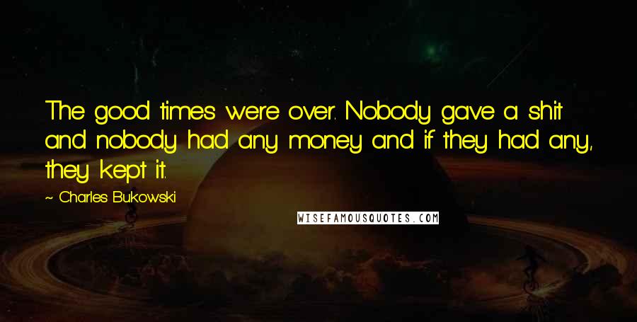 Charles Bukowski Quotes: The good times were over. Nobody gave a shit and nobody had any money and if they had any, they kept it.