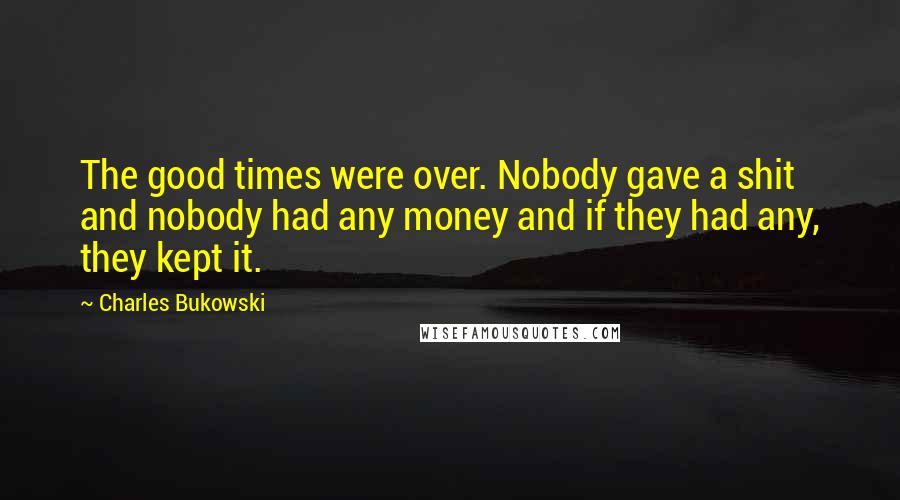 Charles Bukowski Quotes: The good times were over. Nobody gave a shit and nobody had any money and if they had any, they kept it.