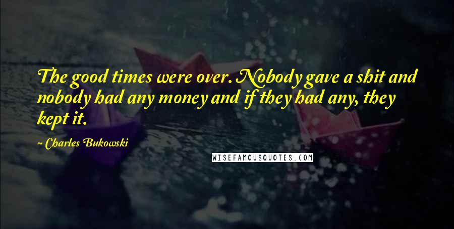 Charles Bukowski Quotes: The good times were over. Nobody gave a shit and nobody had any money and if they had any, they kept it.