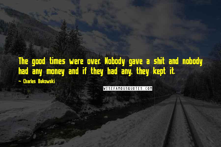 Charles Bukowski Quotes: The good times were over. Nobody gave a shit and nobody had any money and if they had any, they kept it.