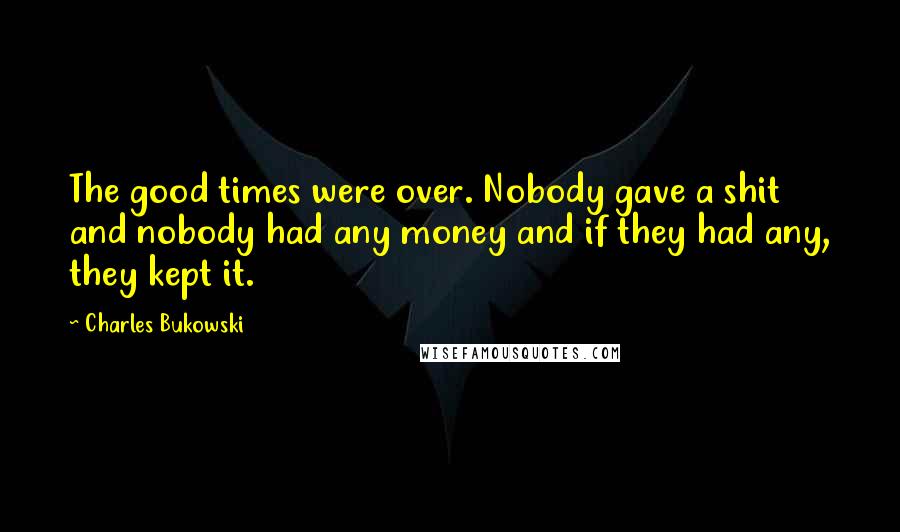 Charles Bukowski Quotes: The good times were over. Nobody gave a shit and nobody had any money and if they had any, they kept it.