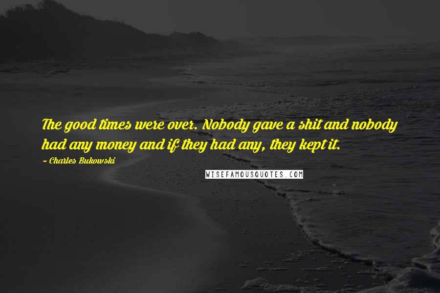 Charles Bukowski Quotes: The good times were over. Nobody gave a shit and nobody had any money and if they had any, they kept it.