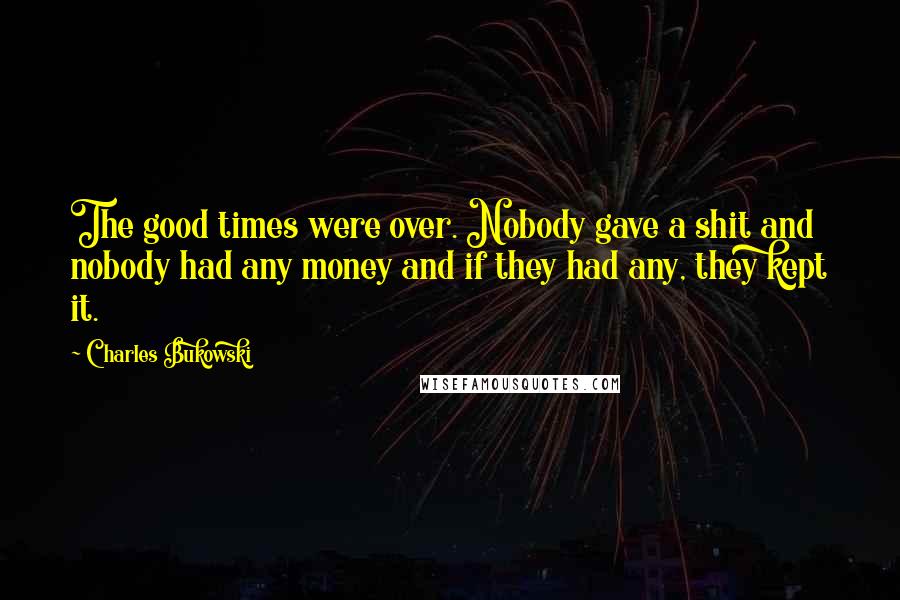 Charles Bukowski Quotes: The good times were over. Nobody gave a shit and nobody had any money and if they had any, they kept it.