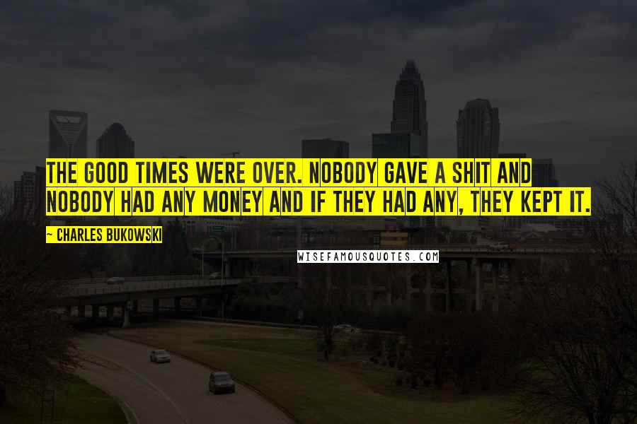 Charles Bukowski Quotes: The good times were over. Nobody gave a shit and nobody had any money and if they had any, they kept it.