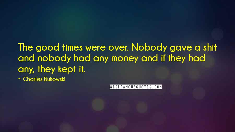 Charles Bukowski Quotes: The good times were over. Nobody gave a shit and nobody had any money and if they had any, they kept it.