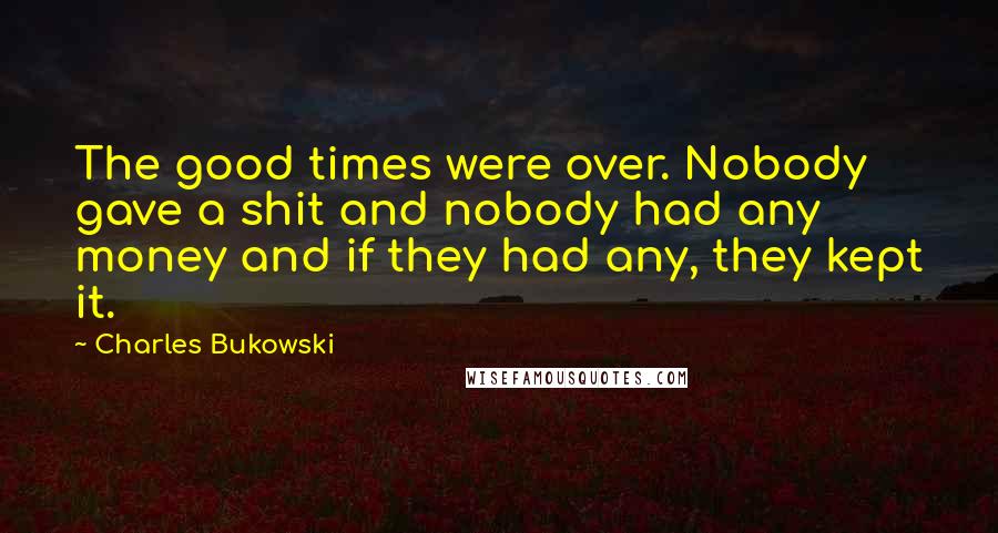 Charles Bukowski Quotes: The good times were over. Nobody gave a shit and nobody had any money and if they had any, they kept it.