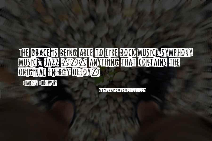 Charles Bukowski Quotes: The grace is being able to like rock music,symphony music, jazz ... anything that contains the original energy ofjoy.