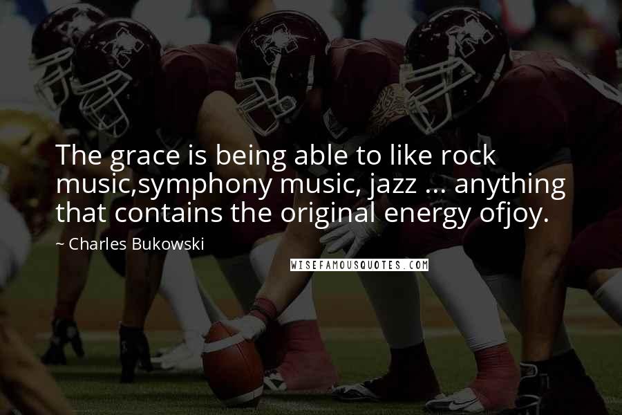 Charles Bukowski Quotes: The grace is being able to like rock music,symphony music, jazz ... anything that contains the original energy ofjoy.