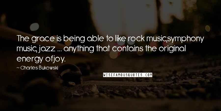 Charles Bukowski Quotes: The grace is being able to like rock music,symphony music, jazz ... anything that contains the original energy ofjoy.