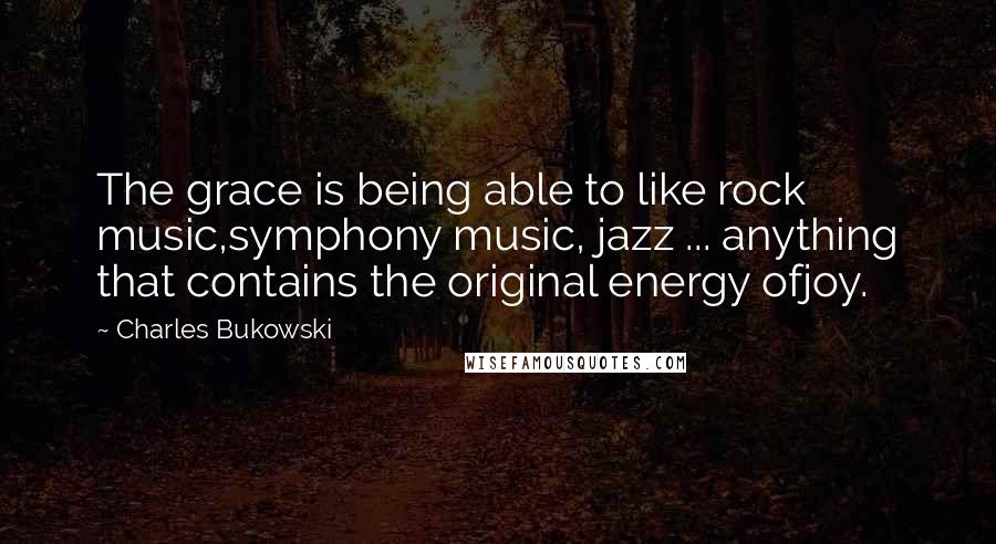 Charles Bukowski Quotes: The grace is being able to like rock music,symphony music, jazz ... anything that contains the original energy ofjoy.