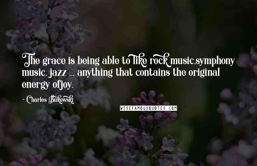 Charles Bukowski Quotes: The grace is being able to like rock music,symphony music, jazz ... anything that contains the original energy ofjoy.