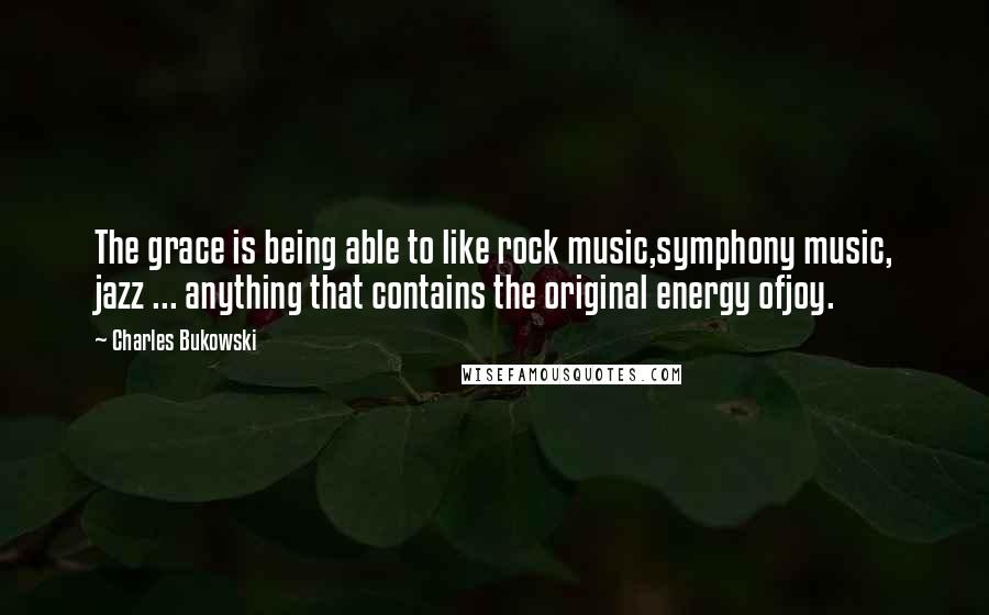 Charles Bukowski Quotes: The grace is being able to like rock music,symphony music, jazz ... anything that contains the original energy ofjoy.