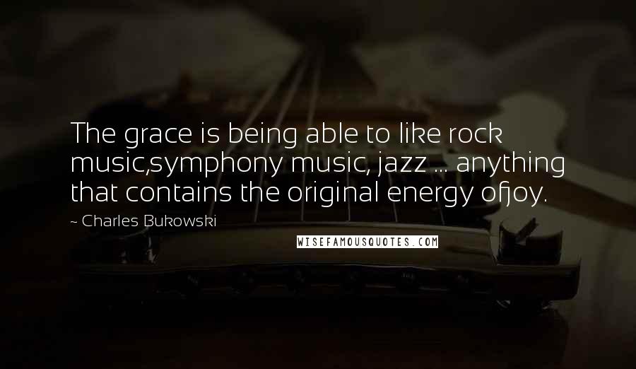 Charles Bukowski Quotes: The grace is being able to like rock music,symphony music, jazz ... anything that contains the original energy ofjoy.