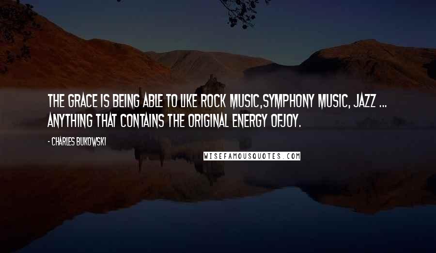 Charles Bukowski Quotes: The grace is being able to like rock music,symphony music, jazz ... anything that contains the original energy ofjoy.