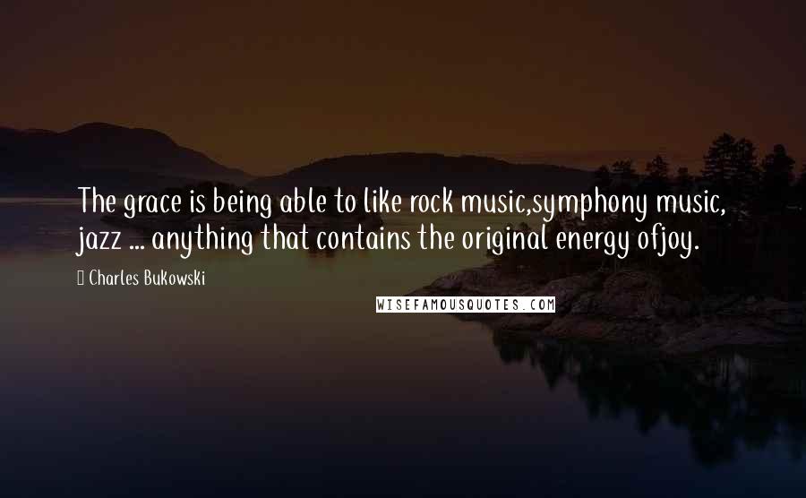 Charles Bukowski Quotes: The grace is being able to like rock music,symphony music, jazz ... anything that contains the original energy ofjoy.