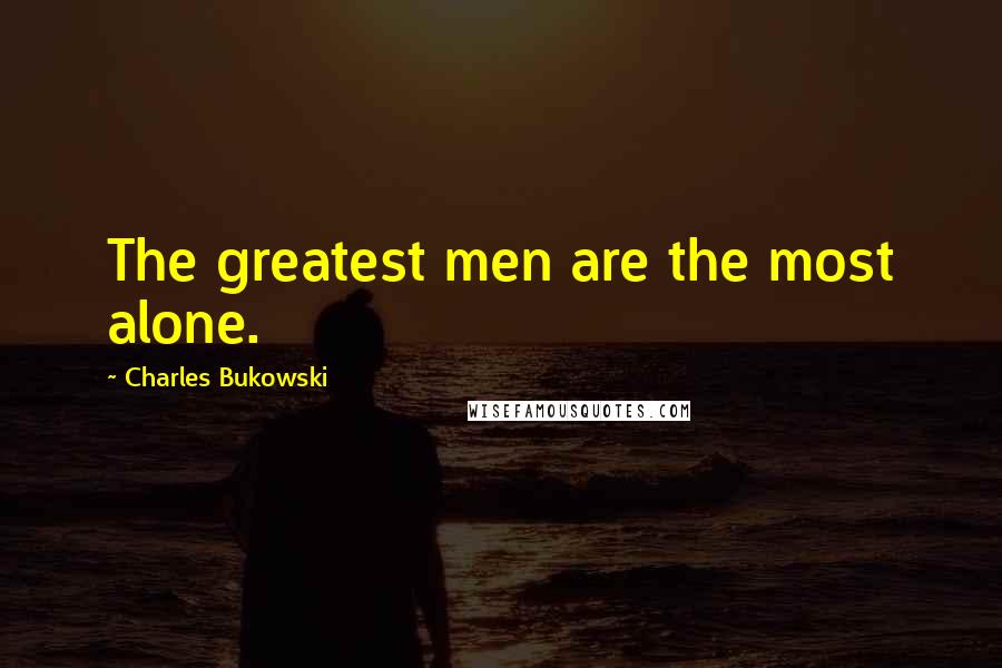 Charles Bukowski Quotes: The greatest men are the most alone.