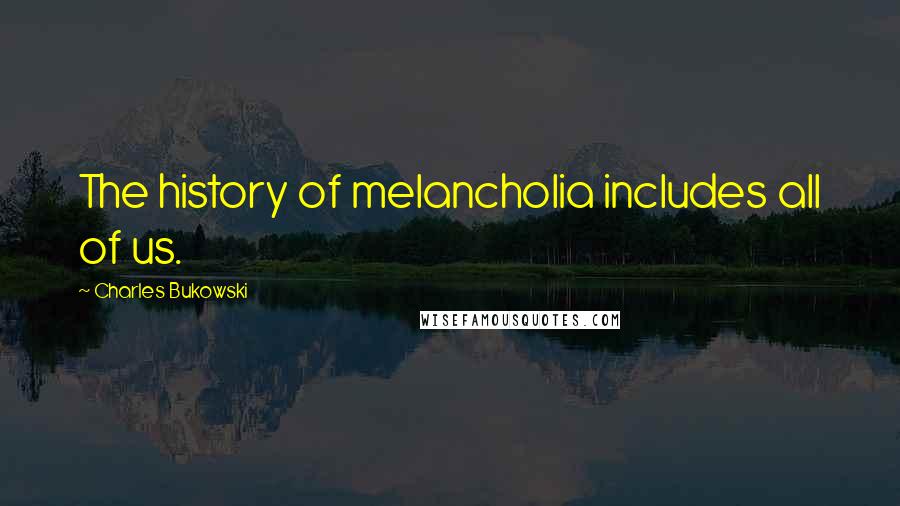 Charles Bukowski Quotes: The history of melancholia includes all of us.