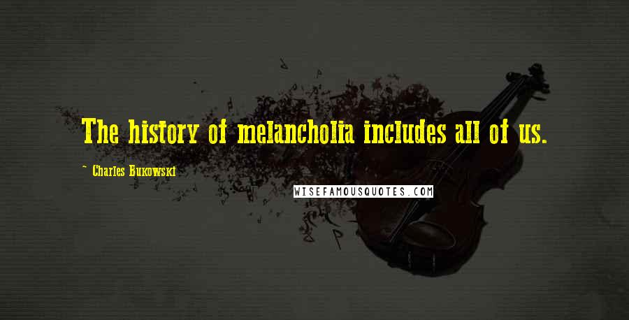 Charles Bukowski Quotes: The history of melancholia includes all of us.