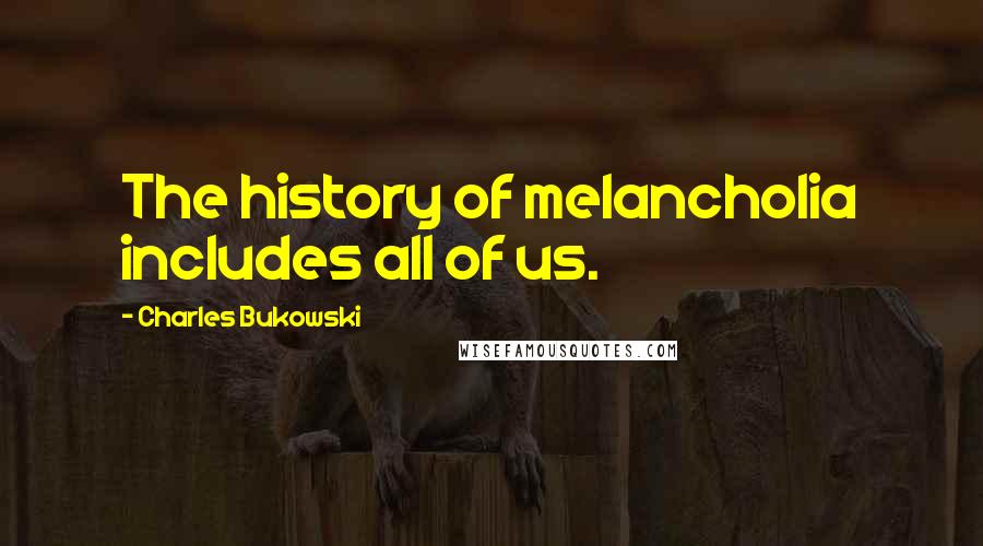 Charles Bukowski Quotes: The history of melancholia includes all of us.