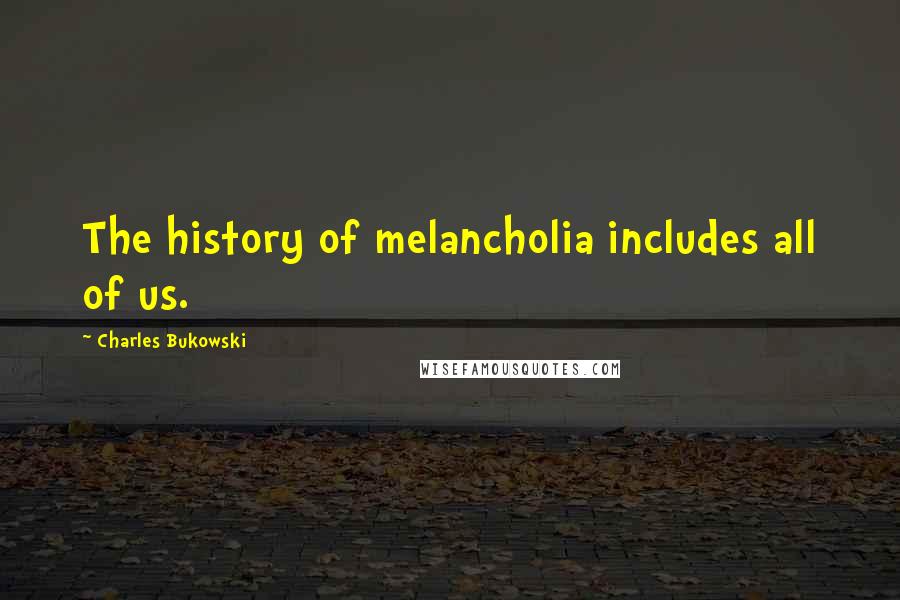 Charles Bukowski Quotes: The history of melancholia includes all of us.