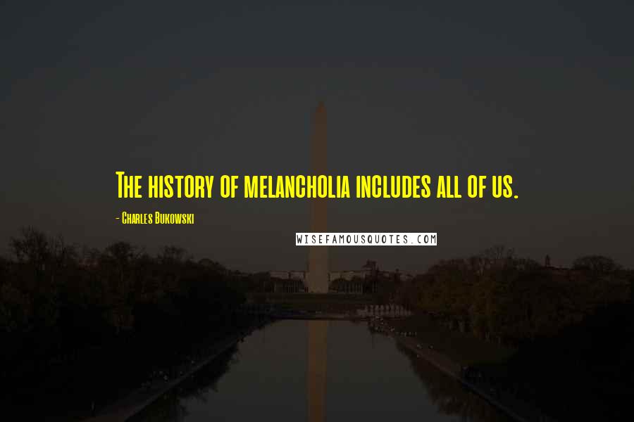 Charles Bukowski Quotes: The history of melancholia includes all of us.