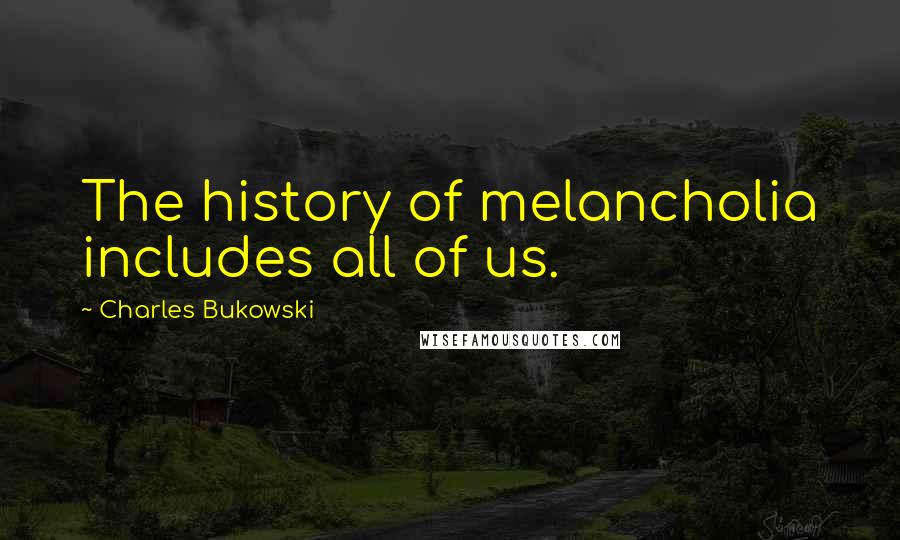 Charles Bukowski Quotes: The history of melancholia includes all of us.