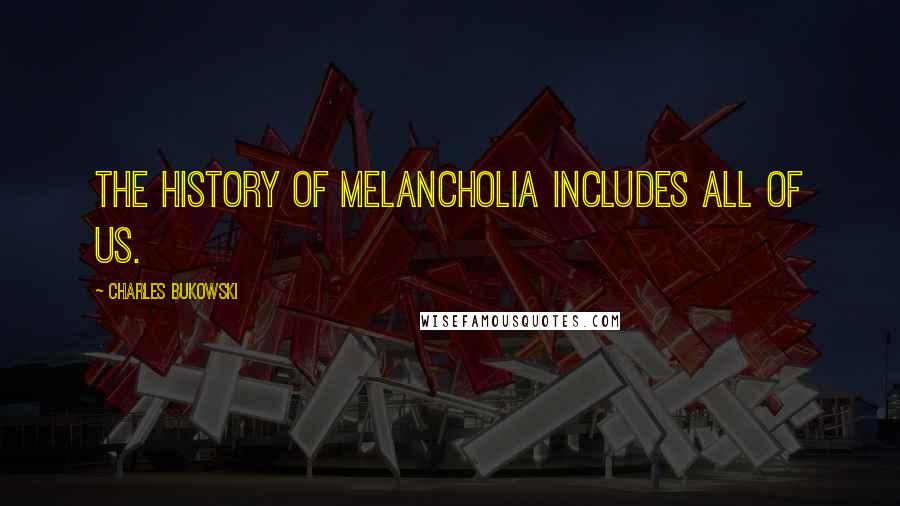 Charles Bukowski Quotes: The history of melancholia includes all of us.