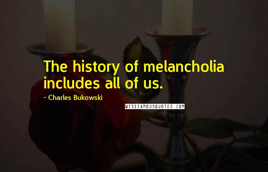 Charles Bukowski Quotes: The history of melancholia includes all of us.