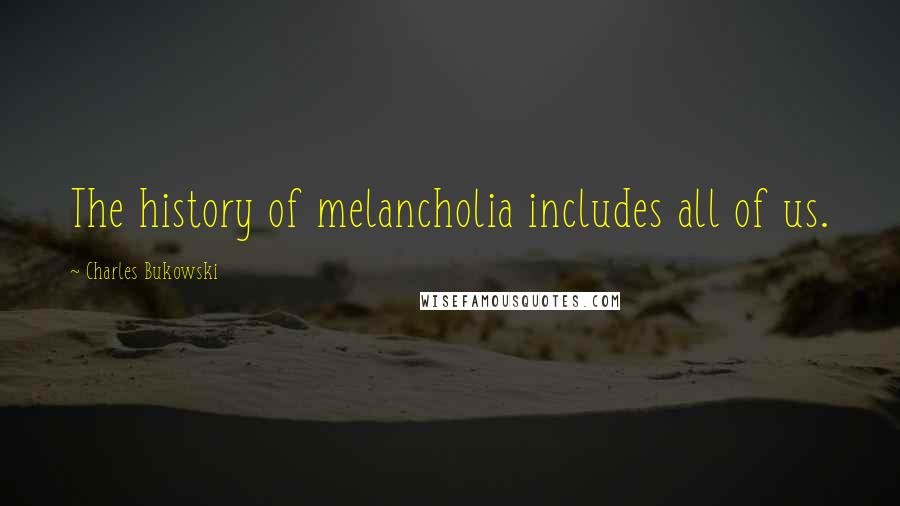 Charles Bukowski Quotes: The history of melancholia includes all of us.