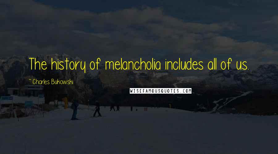 Charles Bukowski Quotes: The history of melancholia includes all of us.