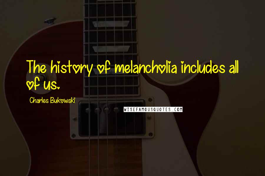 Charles Bukowski Quotes: The history of melancholia includes all of us.