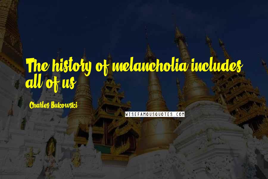 Charles Bukowski Quotes: The history of melancholia includes all of us.